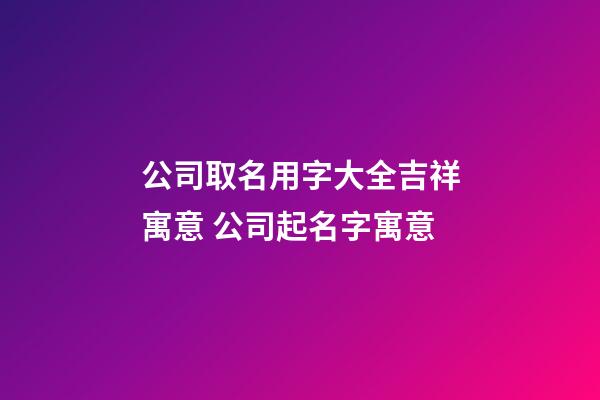 公司取名用字大全吉祥寓意 公司起名字寓意-第1張-公司起名-玄機派